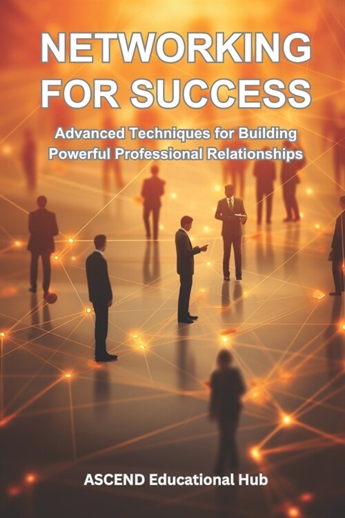 Networking for Success: Advanced Techniques for Building Powerful Professional Relationships (Paperback)