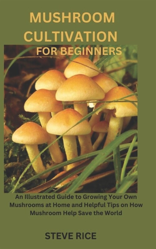 Mushroom Cultivation for Beginners: An Illustrated Guide to Growing Your Own Mushrooms at Home and Helpful Tips on How Mushroom Help Save the World (Paperback)