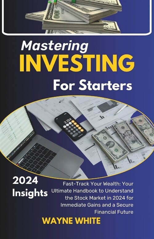 Mastering Investing for Starters 2024 Insights: Fast-Track Your Wealth: Your Ultimate Handbook to Understand the Stock Market in 2024 for Immediate Ga (Paperback)