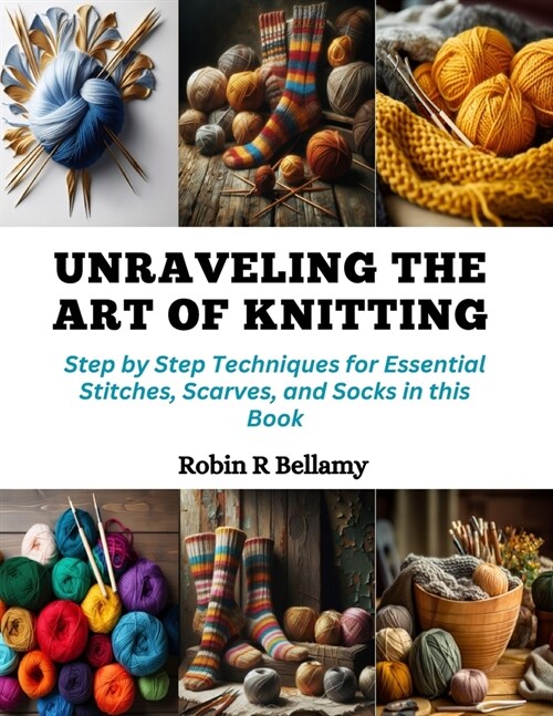 Unraveling the Art of Knitting: Step by Step Techniques for Essential Stitches, Scarves, and Socks in this Book (Paperback)