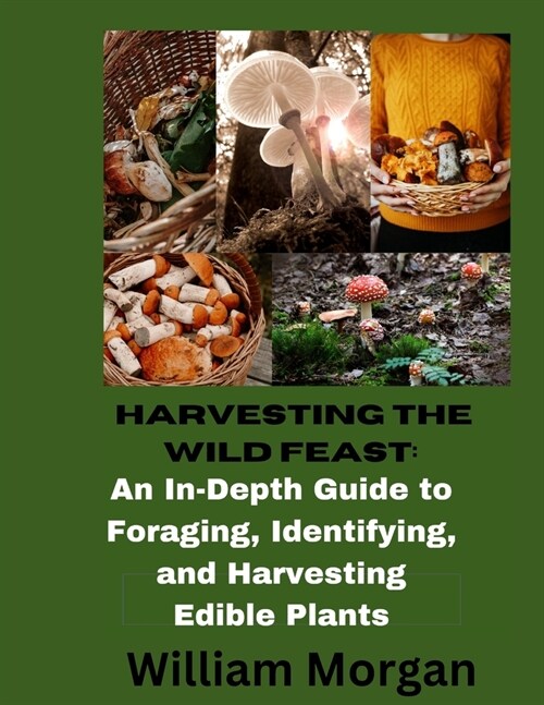 Harvesting the Wild Feast: An In-Dept Guide To Foraging, Identifying, and Harvesting Edible Plants (Paperback)