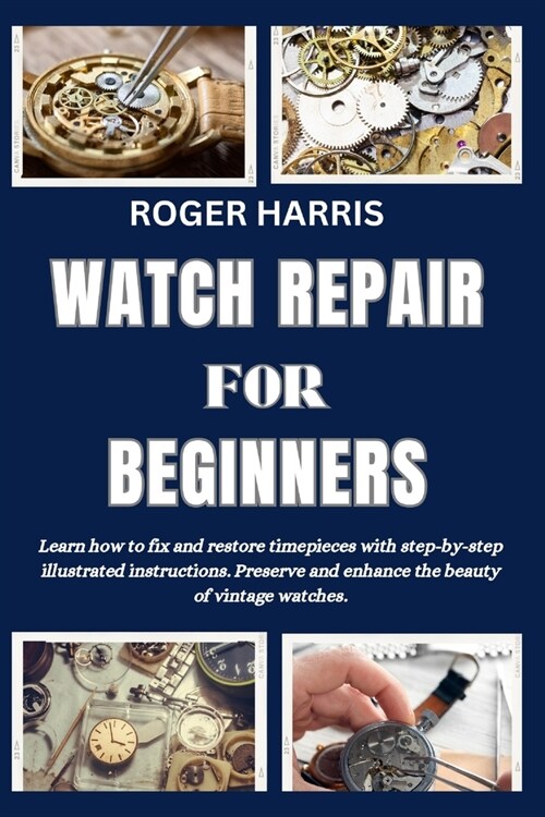 Watch Repair for Beginners: Learn how to fix and restore timepieces with step-by-step illustrated instructions. Preserve and enhance the beauty of (Paperback)