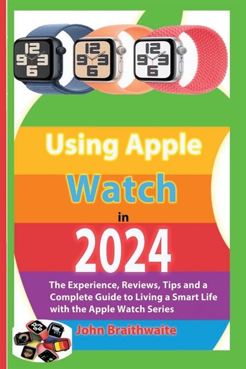 Using Apple Watch in 2024: The Experience, Reviews, Tips and a Complete Guide to Living a Smart Life with the Apple Watch Series (Paperback)