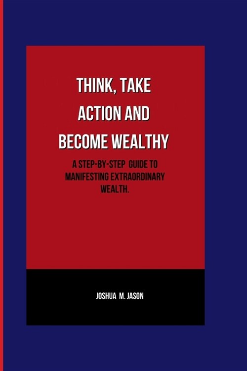 Think, Take Action and Grow Wealthy: A step-by-step guide to manifesting extraordinary wealth. (Paperback)