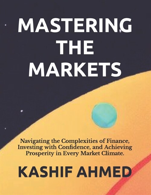 Mastering the Markets: Navigating the Complexities of Finance, Investing with Confidence, and Achieving Prosperity in Every Market Climate. (Paperback)