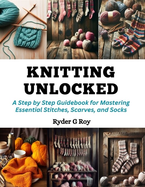 Knitting Unlocked: A Step by Step Guidebook for Mastering Essential Stitches, Scarves, and Socks (Paperback)