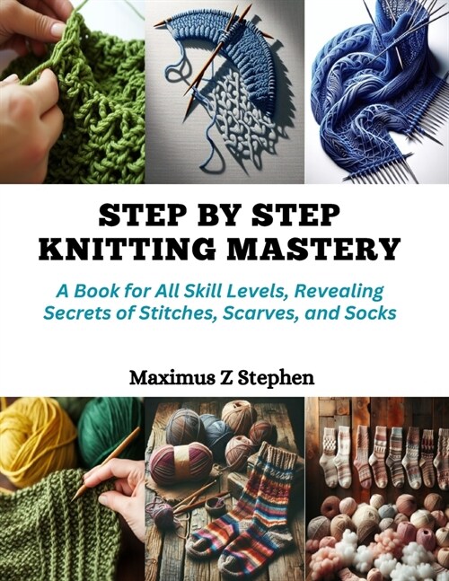 Step by Step Knitting Mastery: A Book for All Skill Levels, Revealing Secrets of Stitches, Scarves, and Socks (Paperback)
