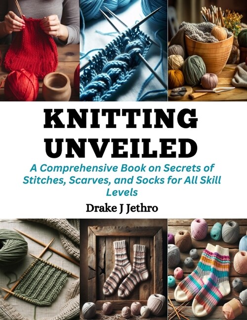 Knitting Unveiled: A Comprehensive Book on Secrets of Stitches, Scarves, and Socks for All Skill Levels (Paperback)
