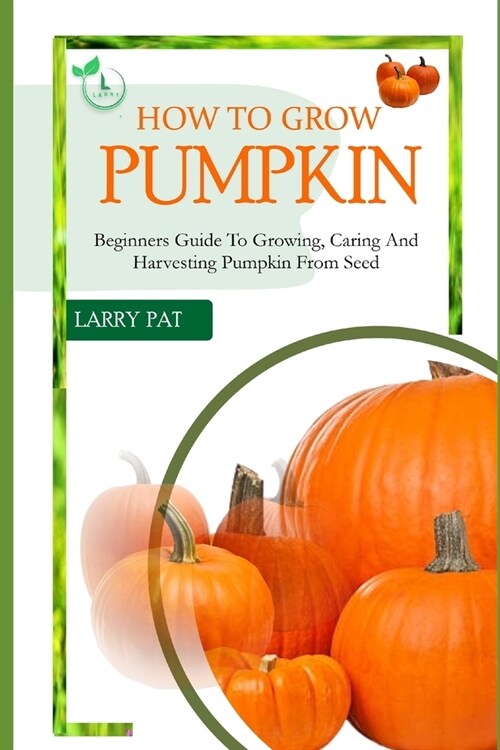 How to Grow Pumpkin: Beginners guide to growing, caring and harvesting of pumpkin from seed (Paperback)