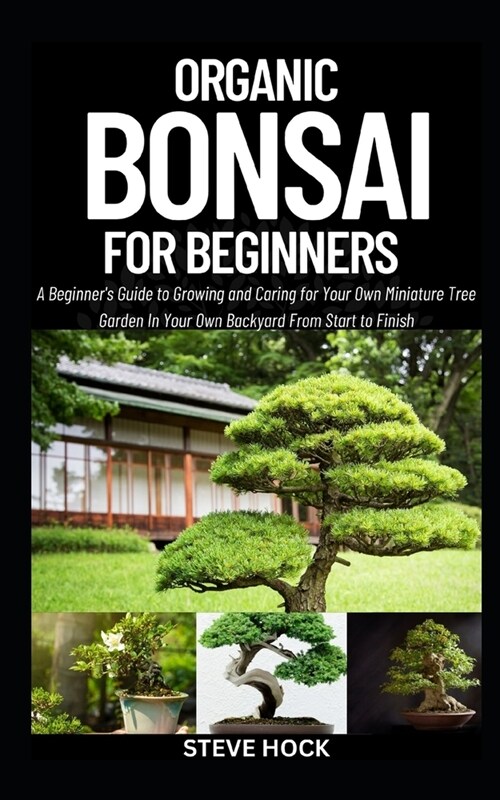 Organic Bonsai For Beginners: A Beginners Guide to Growing and Caring for Your Own Miniature Tree Garden In Your Own Backyard From Start to Finish (Paperback)