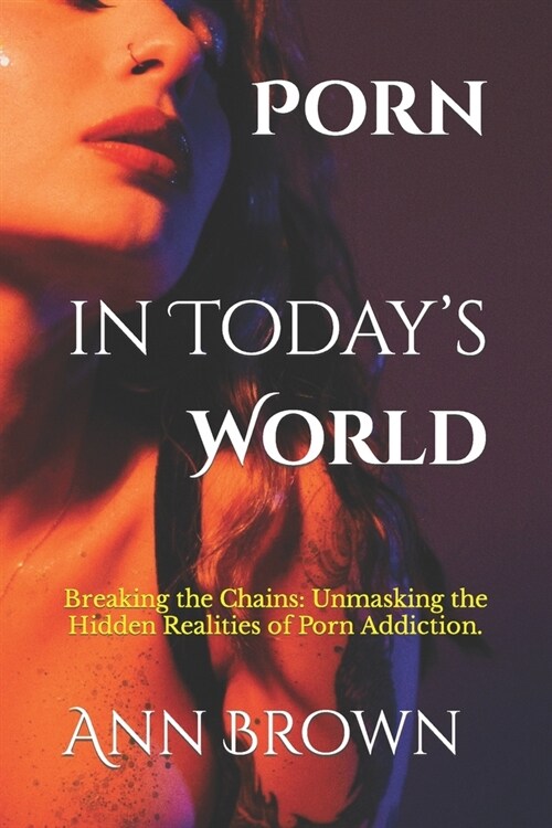 Porn in Todays World: Breaking the Chains: Unmasking the Hidden Realities of Porn Addiction. (Paperback)