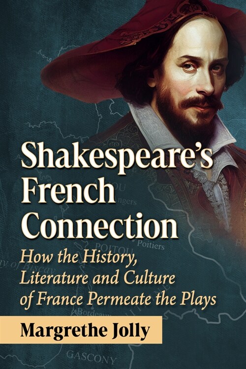 Shakespeares French Connection: How the History, Literature and Culture of France Permeate the Plays (Paperback)