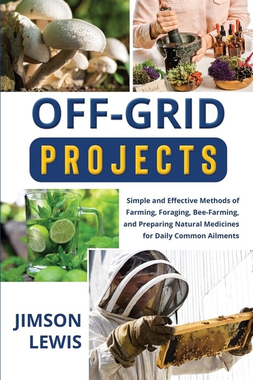 Off-Grid Projects: Simple and Effective Methods of Farming, Foraging, Bee-Farming, and Preparing Natural Medicines for Daily Common Ailme (Paperback)