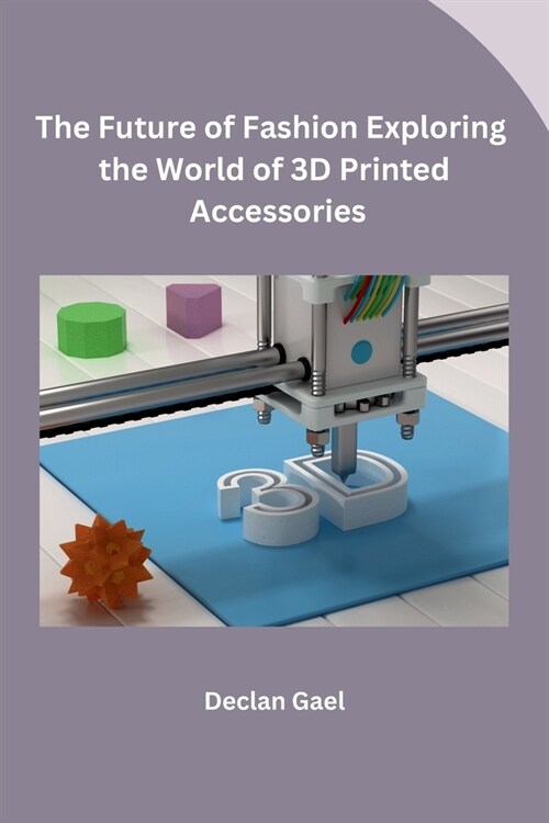 The Future of Fashion Exploring the World of 3D Printed Accessories (Paperback)