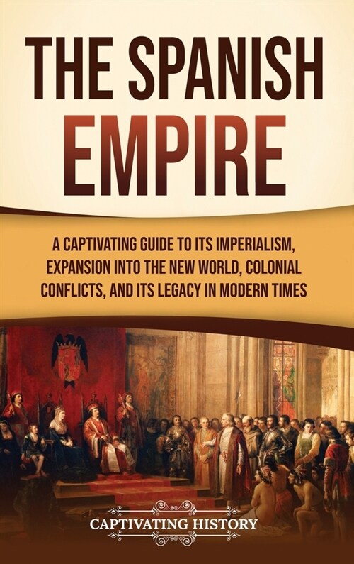 The Spanish Empire: A Captivating Guide to Its Imperialism, Expansion into the New World, Colonial Conflicts, and Its Legacy in Modern Tim (Hardcover)