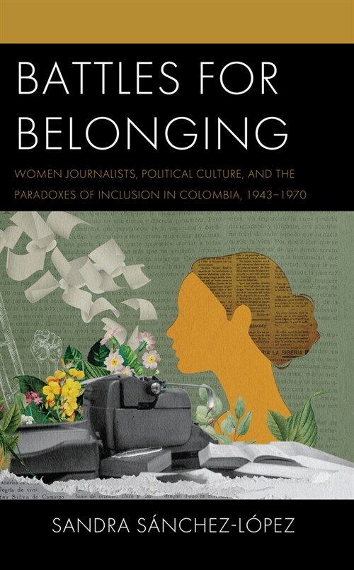 Battles for Belonging: Women Journalists, Political Culture, and the Paradoxes of Inclusion in Colombia, 1943-1970 (Hardcover)