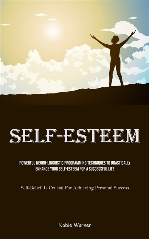 Self-Esteem: Powerful Neuro-Linguistic Programming Techniques To Drastically Enhance Your Self-Esteem For A Successful Life (Self-B (Paperback)