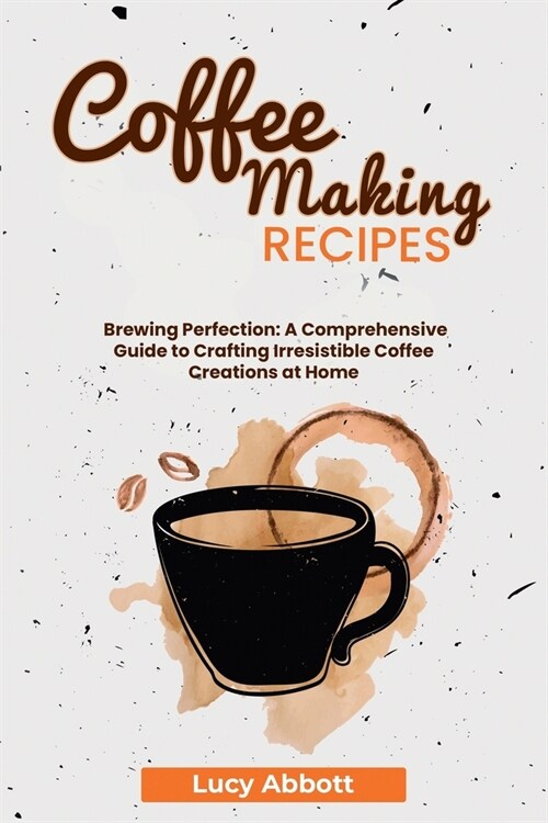 Coffee Making Recipes: Brewing Perfection: A Comprehensive Guide to Crafting Irresistible Coffee Creations at Home (Paperback)