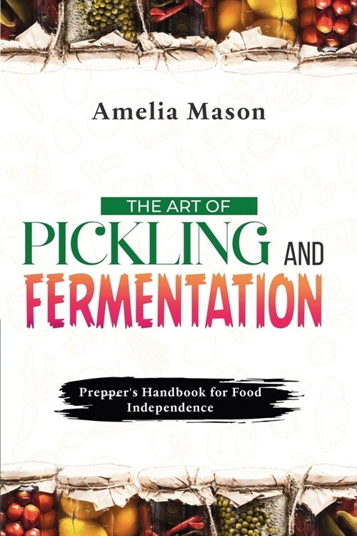 The Art of Pickling and Fermentation: Preppers Handbook for Food Independence (Paperback)