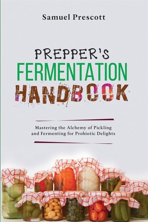 Preppers Fermentation Handbook: Mastering the Alchemy of Pickling and Fermenting for Probiotic Delights (Paperback)