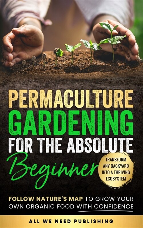 Permaculture Gardening for the Absolute Beginner: Follow Natures Map to Grow Your Own Organic Food with Confidence and Transform Any Backyard Into a (Hardcover)