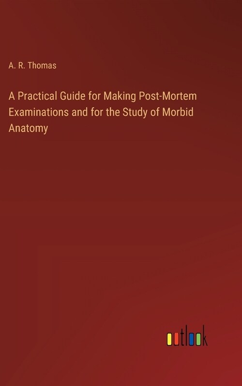 A Practical Guide for Making Post-Mortem Examinations and for the Study of Morbid Anatomy (Hardcover)