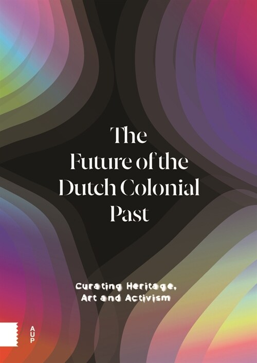 The Future of the Dutch Colonial Past: Curating Heritage, Art and Activism (Hardcover)