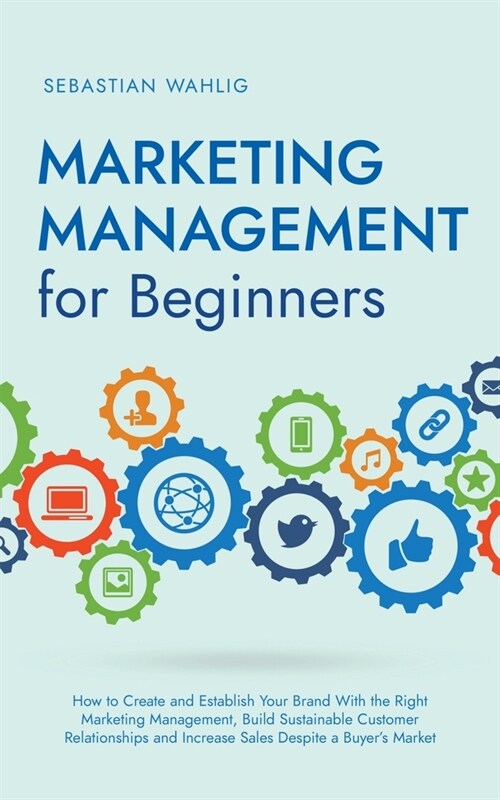 Marketing Management for Beginners: How to Create and Establish Your Brand With the Right Marketing Management, Build Sustainable Customer Relationshi (Paperback)