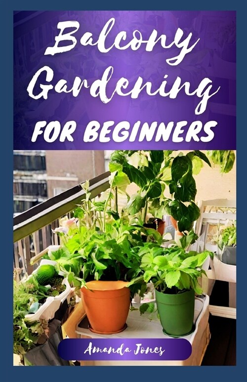 Balcony Gardening for Beginners: The Comprehensive Balcony Guide to Grow Plants, Herbs, and Flowers, With a Garden Design Tips (Paperback)