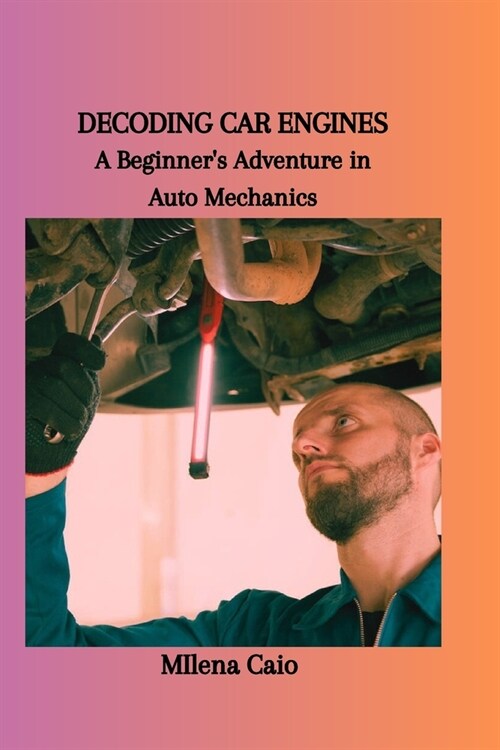 Decoding Car Engines: A Beginners Adventure in Auto Mechanics (Paperback)