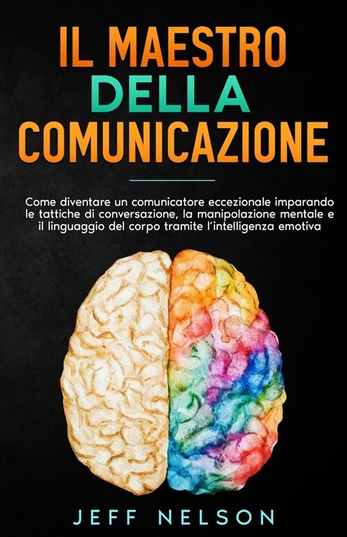 Il Maestro della Comunicazione: Diventa un comunicatore eccezionale imparando le tattiche di conversazione, la manipolazione mentale e il linguaggio d (Paperback)