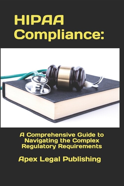 HIPAA Compliance: A Comprehensive Guide to Navigating the Complex Regulatory Requirements (Paperback)