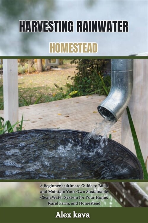 Harvesting Rainwater Homestead: A Beginners ultimate Guide to Build and Maintain Your Own Sustainable Clean Water System for Your Home, Rural Farm, a (Paperback)