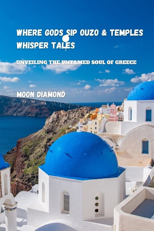 Where Gods Sip Ouzo And Temple Whispers Tales: Unveiling The Untamed Soul of Greece (Paperback)