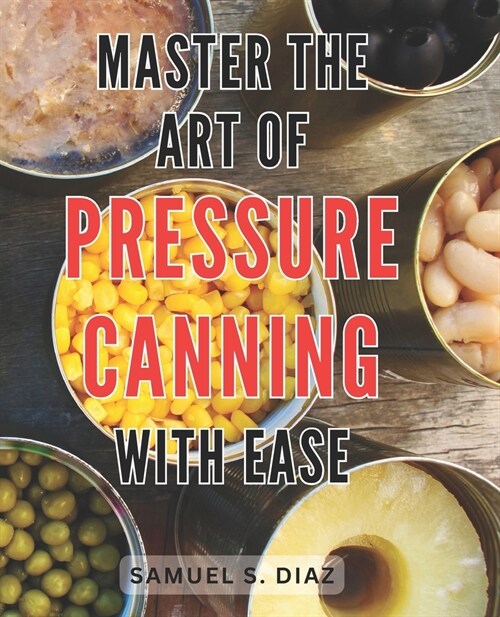 Master the Art of Pressure Canning with Ease: Unlock the Secrets to Effortlessly Mastering Pressure Canning and Preserve Freshness with Confidence (Paperback)