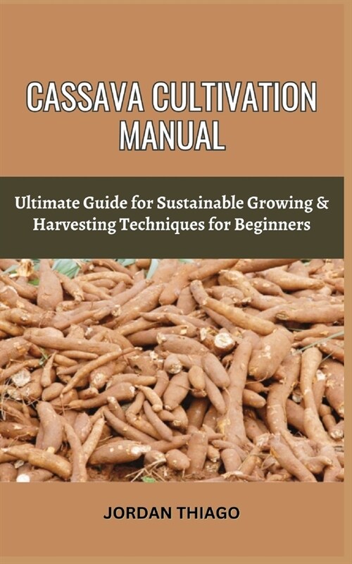 Cassava Cultivation Manual: Ultimate Guide For Sustainable Growing & Harvesting Techniques For Beginners (Paperback)