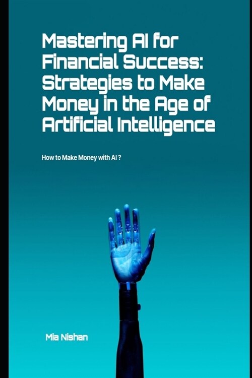 Mastering AI for Financial Success: Strategies to Make Money in the Age of Artificial Intelligence: How to Make Money with AI ? (Paperback)