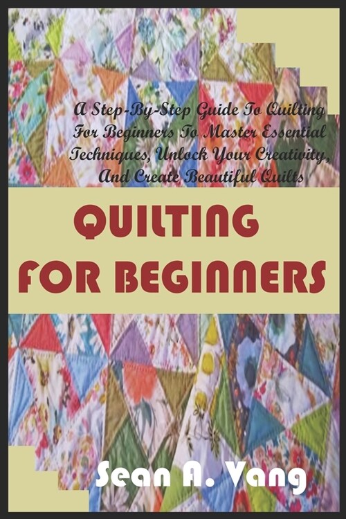 Quilting for Beginners: A Step-By-Step Guide To Quilting For Beginners To Master Essential Techniques, Unlock Your Creativity, And Create Beau (Paperback)