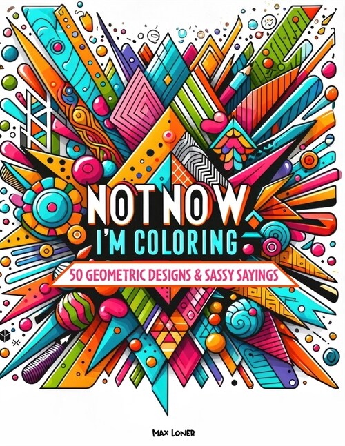 Not Now, Im Coloring: 50 Geometric Designs & Sassy Sayings: A Relaxing & Humorous Escape for the Creative Procrastinator (Paperback)