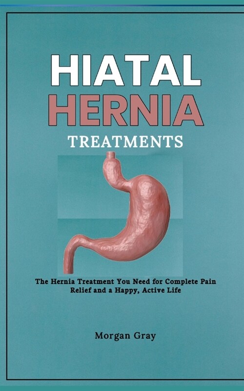 Hiatal Hernia Treatments: The Hernia Treatment You Need for Complete Pain Relief and a Happy, Active Life (Paperback)