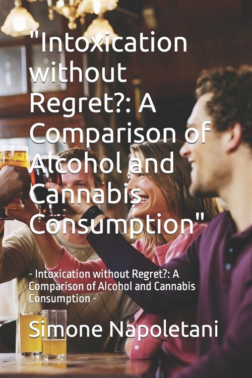 Intoxication without Regret?: A Comparison of Alcohol and Cannabis Consumption - Intoxication without Regret?: A Comparison of Alcohol and Cannabis (Paperback)