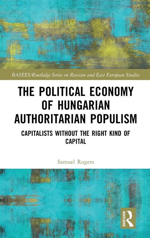 The Political Economy of Hungarian Authoritarian Populism : Capitalists without the Right Kind of Capital (Hardcover)