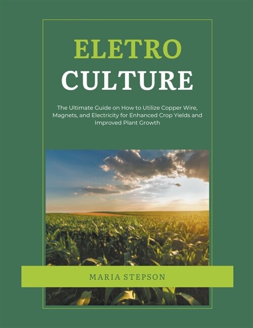 Electroculture: The Ultimate Guide on How to Utilize Copper Wire, Magnets, and Electricity for Enhanced Crop Yields and Improved Plant (Paperback)