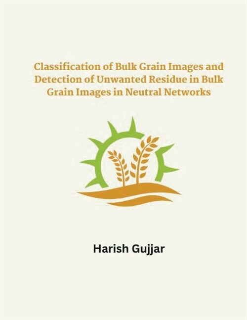 Classification of Bulk Grain Images and Detection of Unwanted Residue in Bulk Grain Images in Neural Networks (Paperback)