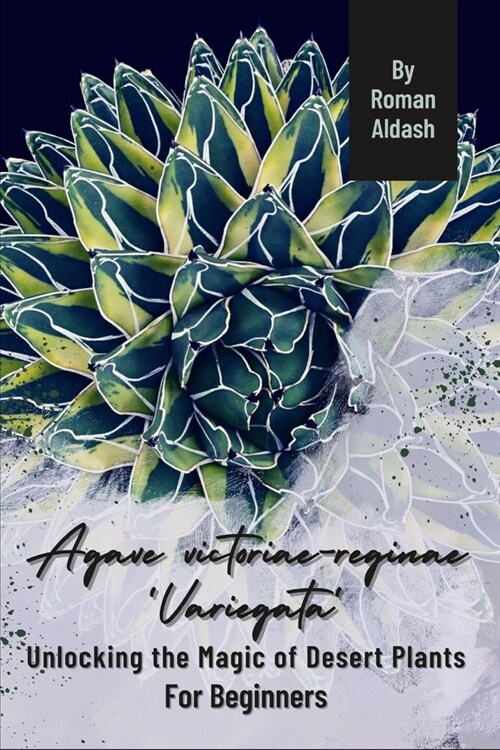 Agave victoriae-reginae Variegata: Unlocking the Magic of Desert Plants, For Beginners (Paperback)