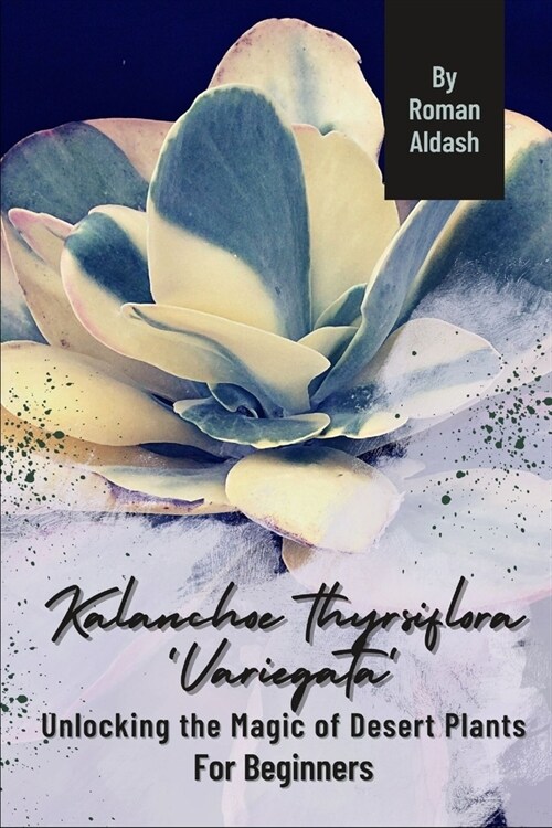 Kalanchoe thyrsiflora Variegata: Unlocking the Magic of Desert Plants, For Beginners (Paperback)