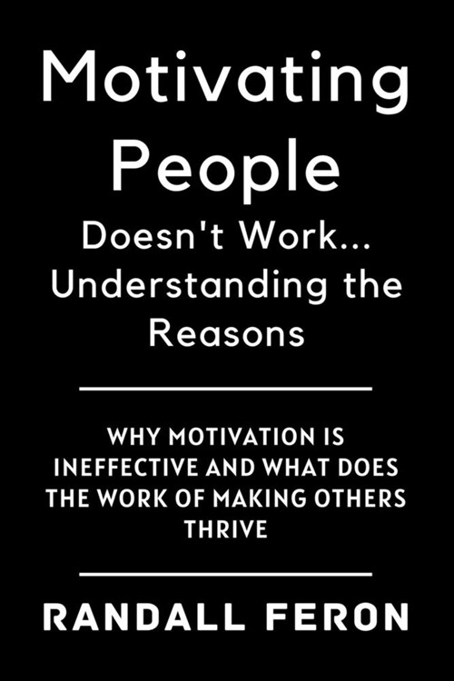 Motivating People Doesnt Work... Understanding the Reasons: Why Motivation is Ineffective and What Does the Work of Making Others Thrive (Paperback)