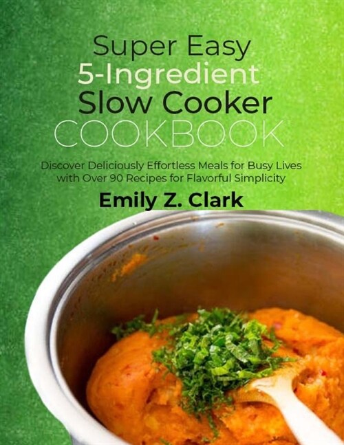 Super Easy 5-Ingredient Slow Cooker Cookbook: Discover Deliciously Effortless Meals for Busy Lives with Over 90 Recipes for Flavorful Simplicity (Paperback)