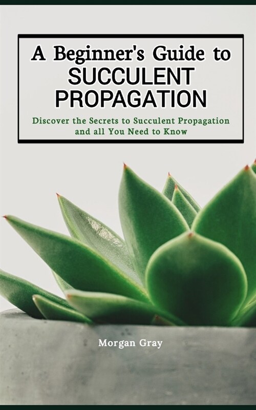 A Beginners Guide to Succulent Propagation: Discover the Secrets to Succulent Propagation and all You Need to Know (Paperback)