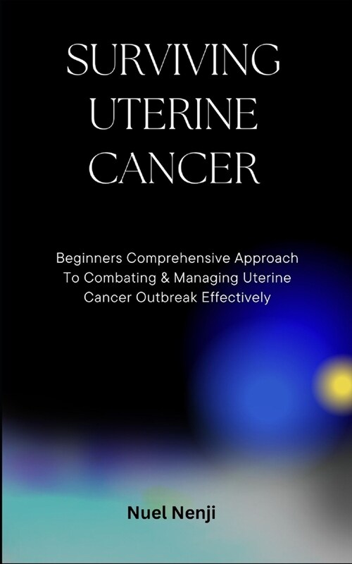 Surviving Uterine Cancer: Beginners Comprehensive Approach To Combating & Managing Uterine Cancer Outbreak Effectively (Paperback)